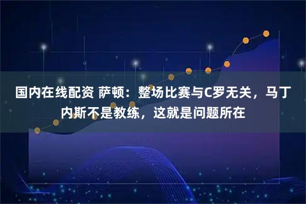 国内在线配资 萨顿：整场比赛与C罗无关，马丁内斯不是教练，这就是问题所在