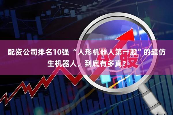 配资公司排名10强 “人形机器人第一股”的超仿生机器人，到底有多真？