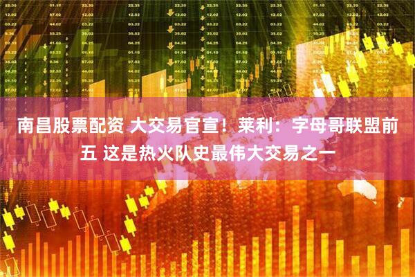 南昌股票配资 大交易官宣！莱利：字母哥联盟前五 这是热火队史最伟大交易之一