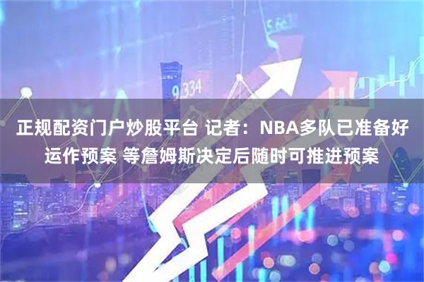 正规配资门户炒股平台 记者：NBA多队已准备好运作预案 等詹姆斯决定后随时可推进预案