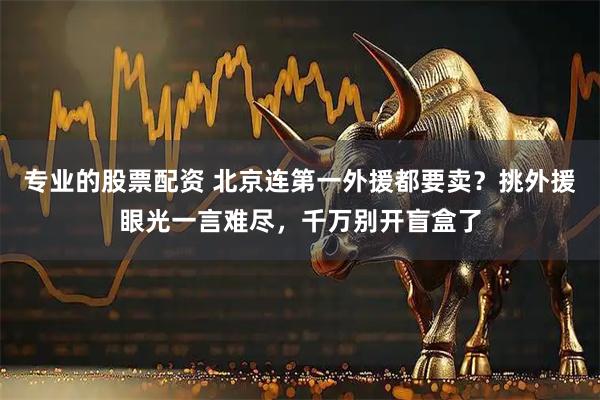 专业的股票配资 北京连第一外援都要卖？挑外援眼光一言难尽，千万别开盲盒了