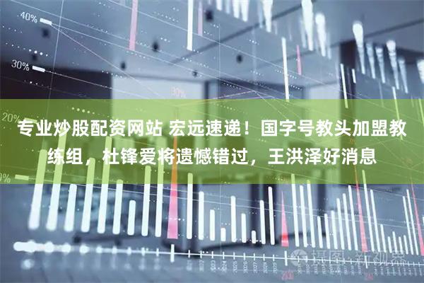 专业炒股配资网站 宏远速递！国字号教头加盟教练组，杜锋爱将遗憾错过，王洪泽好消息