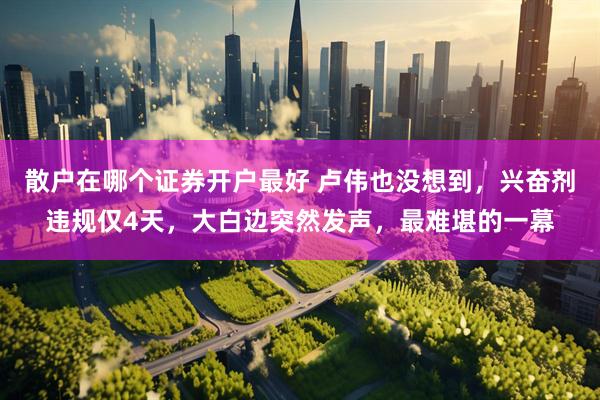 散户在哪个证券开户最好 卢伟也没想到，兴奋剂违规仅4天，大白边突然发声，最难堪的一幕