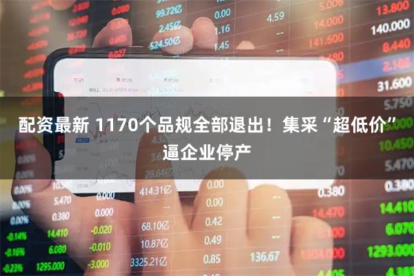 配资最新 1170个品规全部退出！集采“超低价”逼企业停产