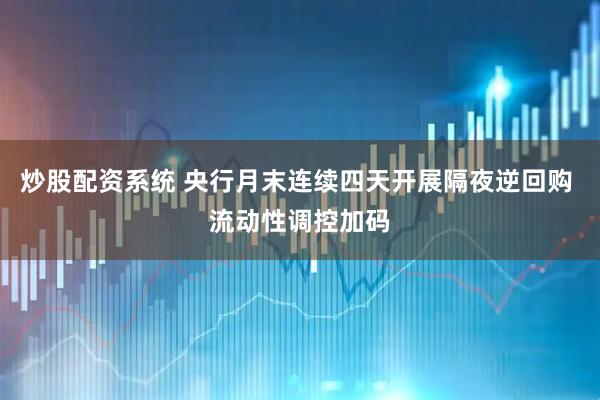 炒股配资系统 央行月末连续四天开展隔夜逆回购 流动性调控加码
